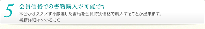 5.会員価格での書籍購入が可能です｜本会がオススメする厳選した書籍を会員特別価格で購入することが出来ます。書籍詳細は>>>こちら
